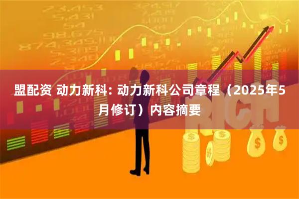 盟配资 动力新科: 动力新科公司章程（2025年5月修订）内容摘要