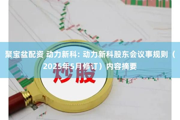 聚宝盆配资 动力新科: 动力新科股东会议事规则（2025年5月修订）内容摘要