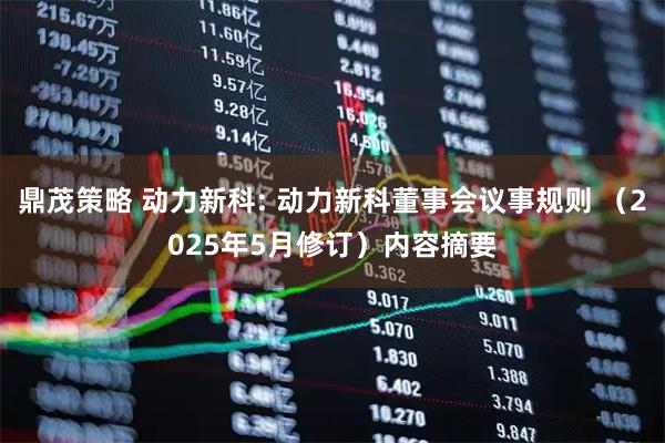 鼎茂策略 动力新科: 动力新科董事会议事规则 （2025年5月修订）内容摘要