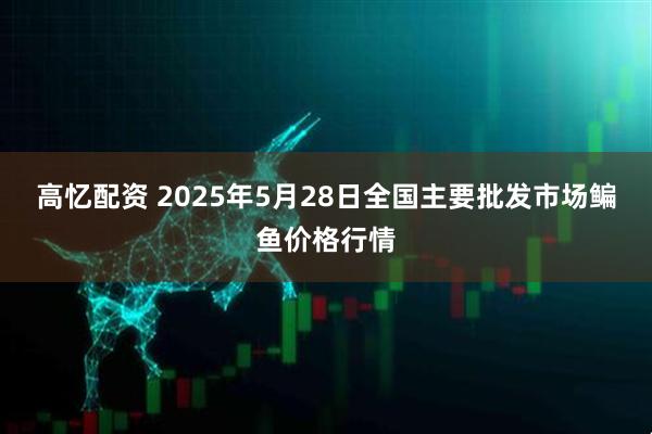 高忆配资 2025年5月28日全国主要批发市场鳊鱼价格行情