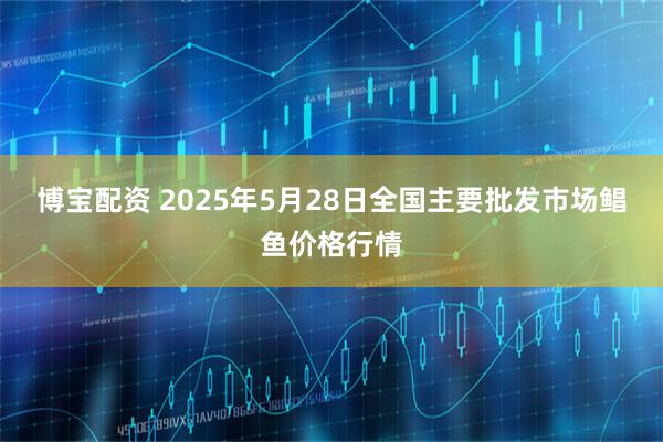 博宝配资 2025年5月28日全国主要批发市场鲳鱼价格行情