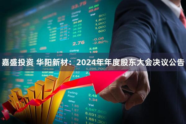 嘉盛投资 华阳新材：2024年年度股东大会决议公告