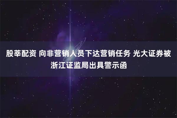 股莘配资 向非营销人员下达营销任务 光大证券被浙江证监局出具警示函