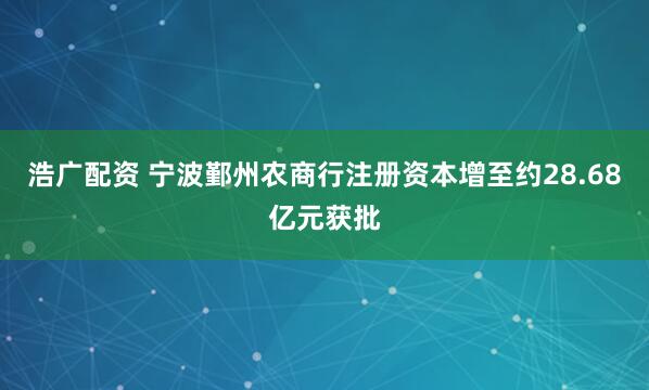 浩广配资 宁波鄞州农商行注册资本增至约28.68亿元获批