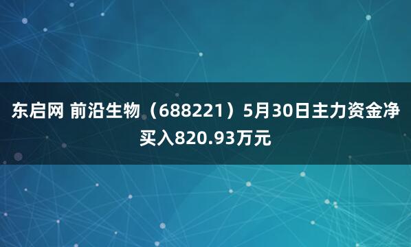 东启网 前沿生物（688221）5月30日主力资金净买入820.93万元