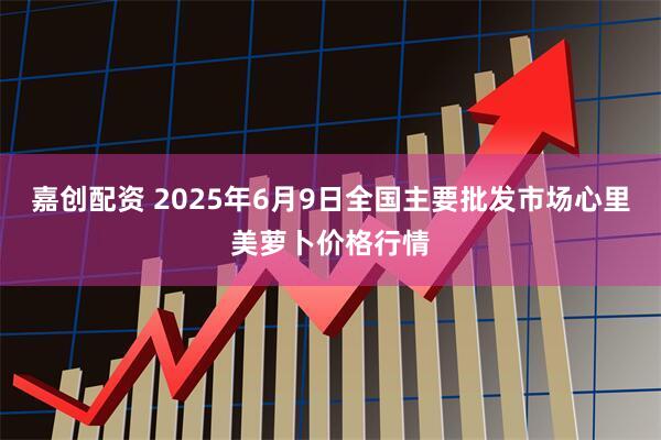 嘉创配资 2025年6月9日全国主要批发市场心里美萝卜价格行情