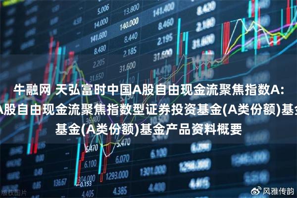 牛融网 天弘富时中国A股自由现金流聚焦指数A: 天弘富时中国A股自由现金流聚焦指数型证券投资基金(A类份额)基金产品资料概要