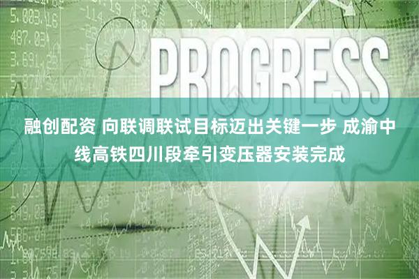 融创配资 向联调联试目标迈出关键一步 成渝中线高铁四川段牵引变压器安装完成