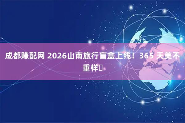 成都赚配网 2026山南旅行盲盒上线！365 天美不重样✨