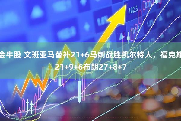 金牛股 文班亚马替补21+6马刺战胜凯尔特人,福克斯21+9+6布朗27+8+7