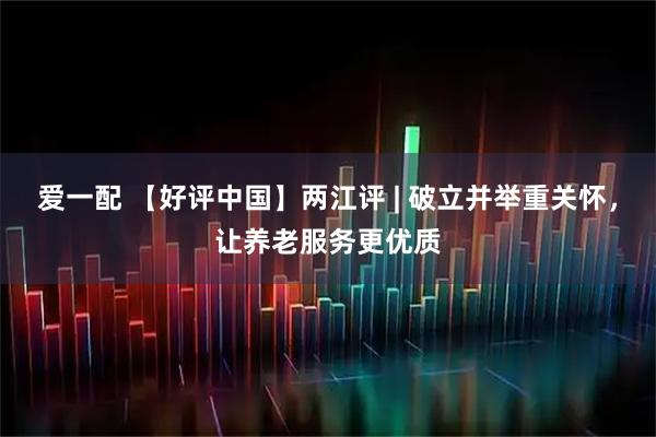 爱一配 【好评中国】两江评 | 破立并举重关怀，让养老服务更优质