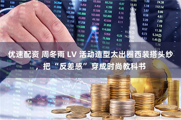 优速配资 周冬雨 LV 活动造型太出圈西装搭头纱，把 “反差感” 穿成时尚教科书