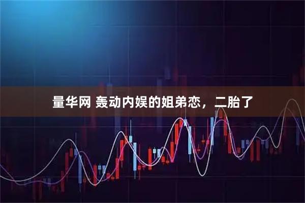 量华网 轰动内娱的姐弟恋，二胎了