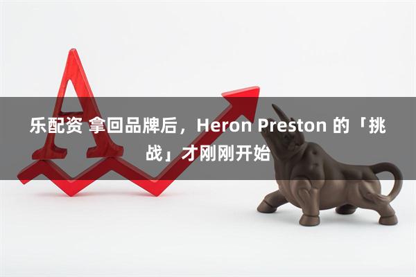 乐配资 拿回品牌后，Heron Preston 的「挑战」才刚刚开始