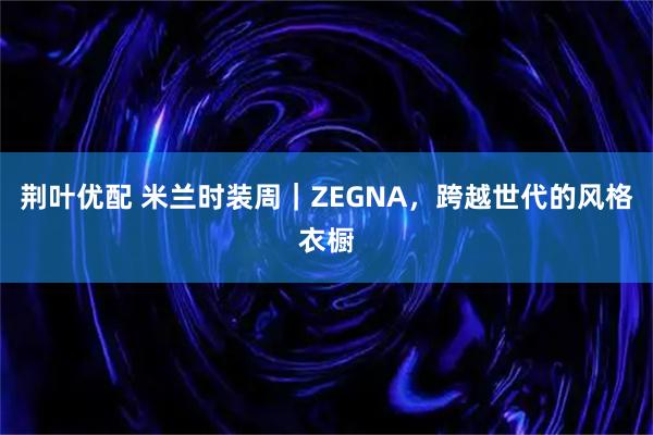 荆叶优配 米兰时装周｜ZEGNA，跨越世代的风格衣橱