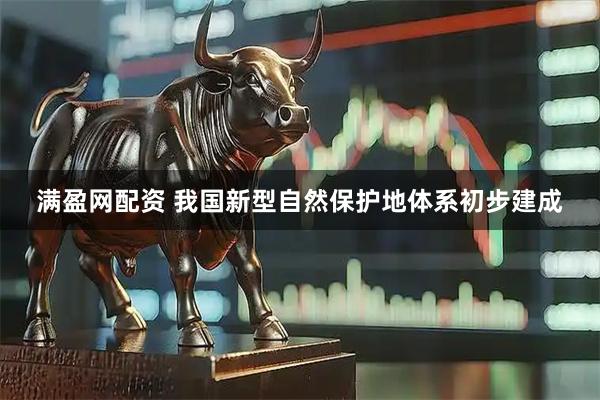 满盈网配资 我国新型自然保护地体系初步建成