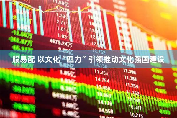 股易配 以文化“四力”引领推动文化强国建设