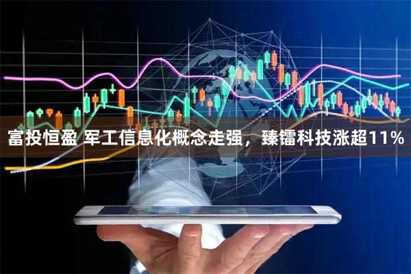富投恒盈 军工信息化概念走强，臻镭科技涨超11%