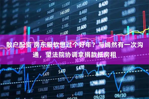 散户配资 房东服软想过个好年？与嫣然有一次沟通，望法院协调拿捐款抵房租