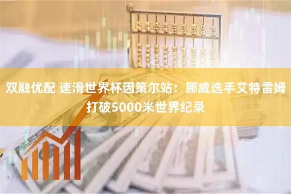 双融优配 速滑世界杯因策尔站：挪威选手艾特雷姆打破5000米世界纪录