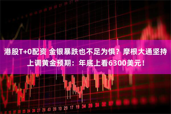 港股T+0配资 金银暴跌也不足为惧？摩根大通坚持上调黄金预期：年底上看6300美元！