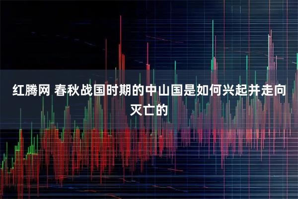红腾网 春秋战国时期的中山国是如何兴起并走向灭亡的