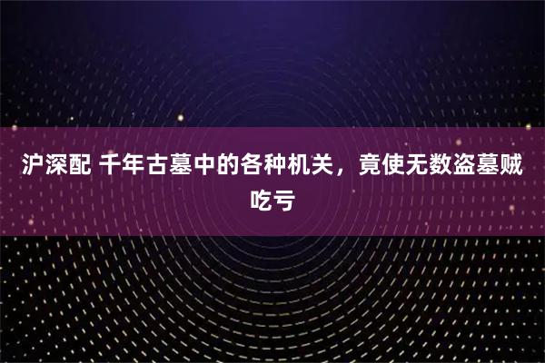 沪深配 千年古墓中的各种机关，竟使无数盗墓贼吃亏