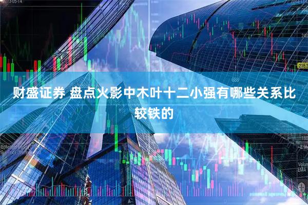 财盛证券 盘点火影中木叶十二小强有哪些关系比较铁的