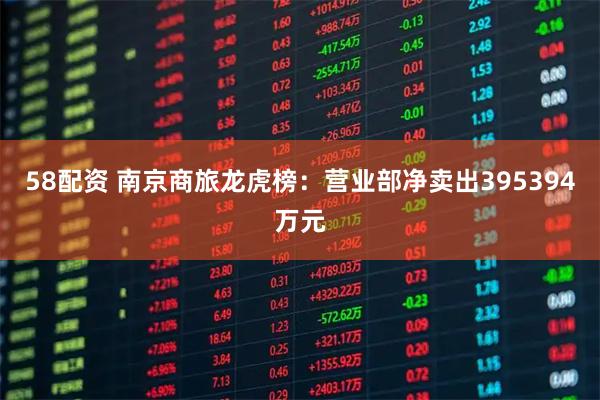 58配资 南京商旅龙虎榜：营业部净卖出395394万元