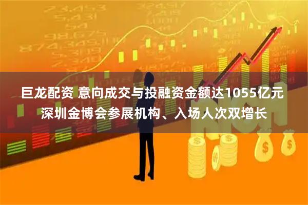 巨龙配资 意向成交与投融资金额达1055亿元 深圳金博会参展机构、入场人次双增长