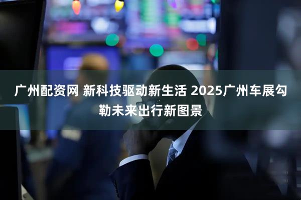 广州配资网 新科技驱动新生活 2025广州车展勾勒未来出行新图景