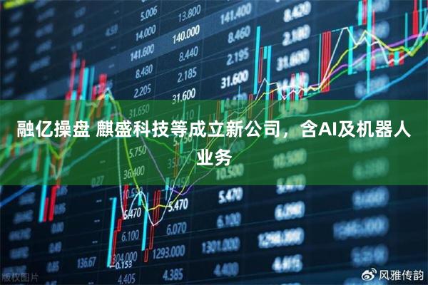 融亿操盘 麒盛科技等成立新公司，含AI及机器人业务