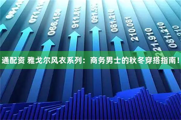 通配资 雅戈尔风衣系列：商务男士的秋冬穿搭指南！