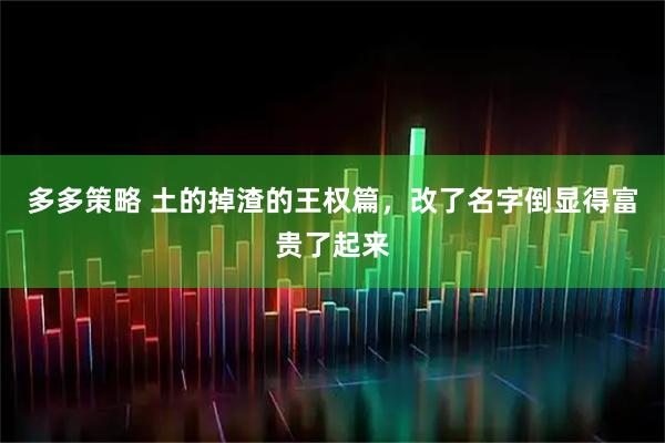 多多策略 土的掉渣的王权篇，改了名字倒显得富贵了起来