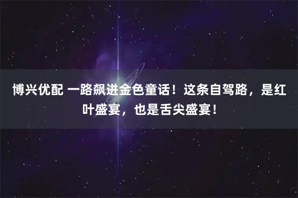 博兴优配 一路飙进金色童话！这条自驾路，是红叶盛宴，也是舌尖盛宴！
