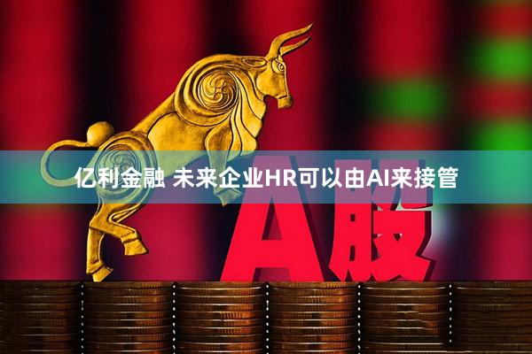 亿利金融 未来企业HR可以由AI来接管