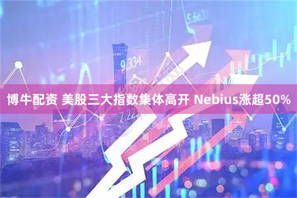 博牛配资 美股三大指数集体高开 Nebius涨超50%