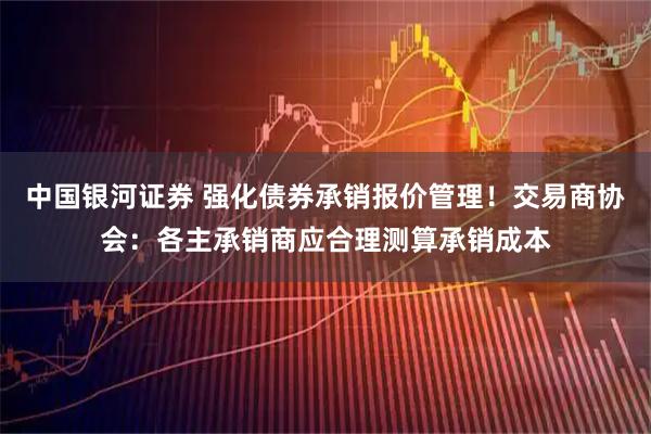 中国银河证券 强化债券承销报价管理！交易商协会：各主承销商应合理测算承销成本