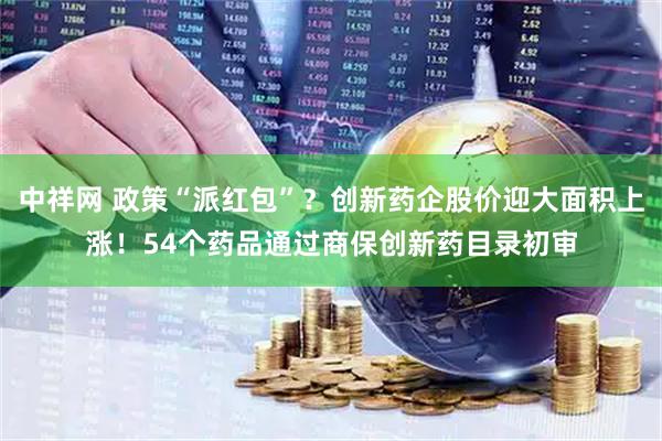 中祥网 政策“派红包”？创新药企股价迎大面积上涨！54个药品通过商保创新药目录初审