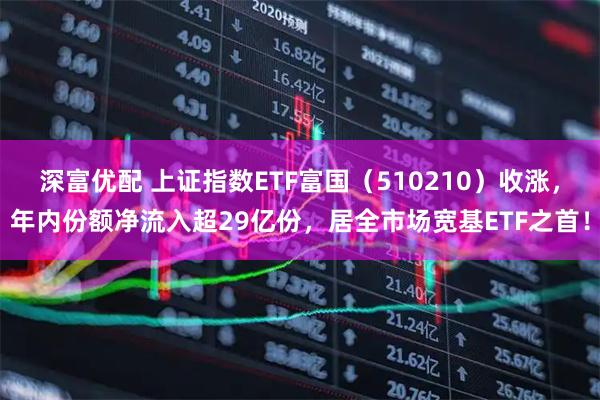 深富优配 上证指数ETF富国（510210）收涨，年内份额净流入超29亿份，居全市场宽基ETF之首！