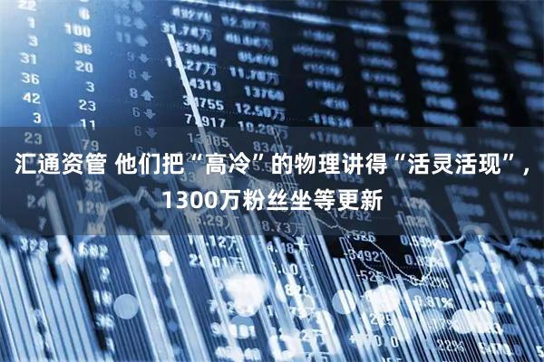 汇通资管 他们把“高冷”的物理讲得“活灵活现”，1300万粉丝坐等更新