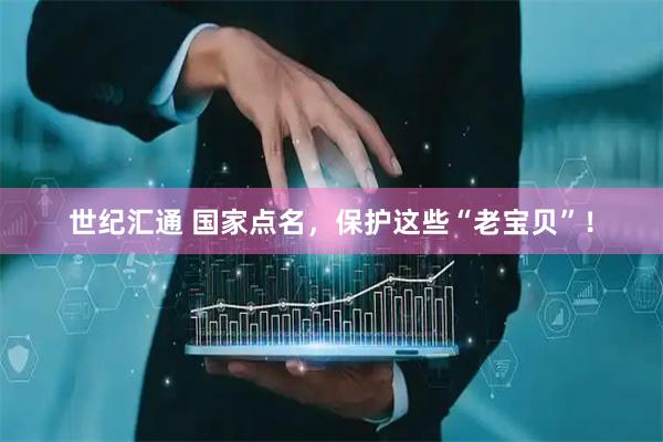 世纪汇通 国家点名，保护这些“老宝贝”！