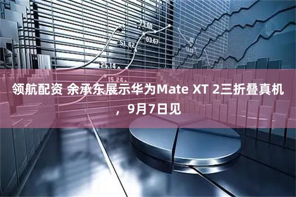 领航配资 余承东展示华为Mate XT 2三折叠真机，9月7日见