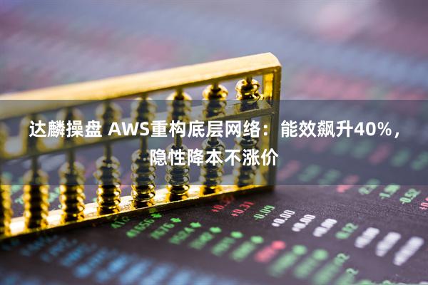 达麟操盘 AWS重构底层网络：能效飙升40%，隐性降本不涨价
