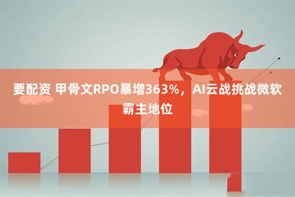 要配资 甲骨文RPO暴增363%，AI云战挑战微软霸主地位